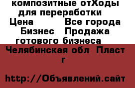 композитные отХоды для переработки  › Цена ­ 100 - Все города Бизнес » Продажа готового бизнеса   . Челябинская обл.,Пласт г.